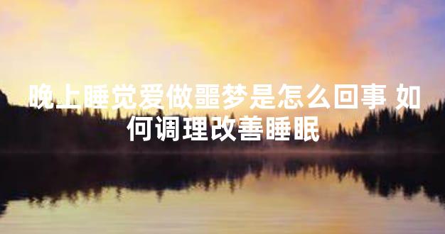 晚上睡觉爱做噩梦是怎么回事 如何调理改善睡眠